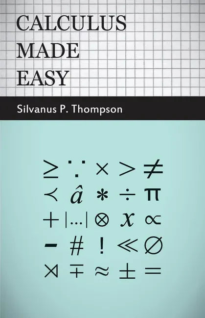 Calculus Made Easy: Being a Very-Simplest Introduction to Those Beautiful Methods of Reckoning Which are Generally Called by the Terrifying Names of t - Paperback
