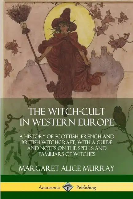 The Witch-cult in Western Europe: A History of Scottish, French and British Witchcraft, with A Guide and Notes on the Spells and Familiars of Witches - Paperback