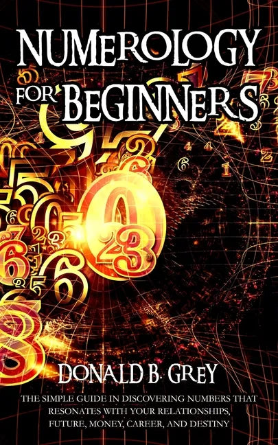 Numerology For Beginners: The Simple Guide In Discovering Numbers That Resonates With Your Relationships, Future, Money, Career, And Destiny - Paperback