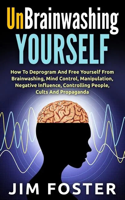 Unbrainwashing Yourself: How To Deprogram And Free Yourself From Brainwashing, Mind Control, Manipulation, Negative Influence, Controlling Peop - Paperback