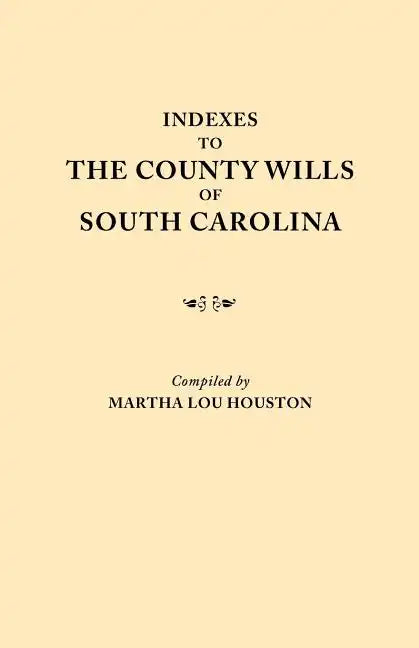 Indexes to the County Wills of South Carolina. This Volume Contains a Separate Index Compiled from the W.P.A. Copies of Each of the County Will Books, - Paperback