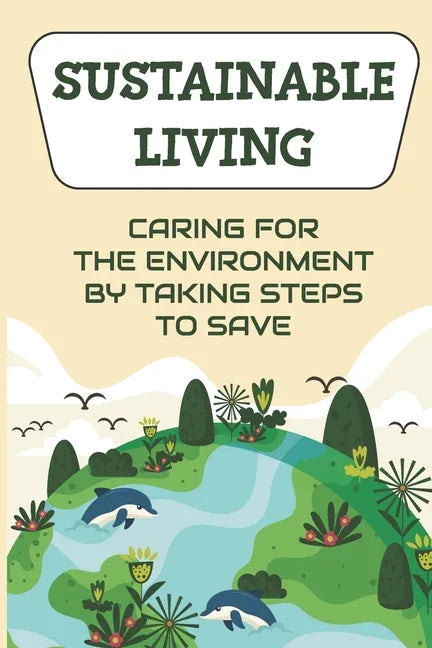 Sustainable Living: Caring For The Environment By Taking Steps To Save: Living Green Ideas - Paperback
