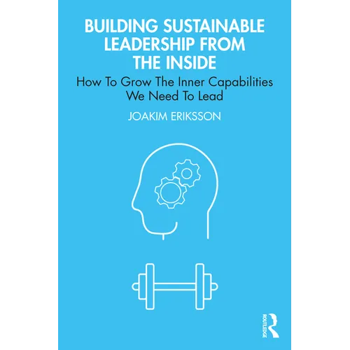 Building Sustainable Leadership from the Inside: How To Grow The Inner Capabilities We Need To Lead - Paperback