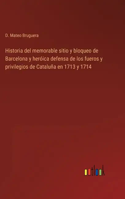 Historia del memorable sitio y bloqueo de Barcelona y heróica defensa de los fueros y privilegios de Cataluña en 1713 y 1714 - Hardcover