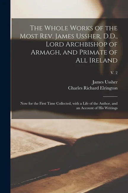 The Whole Works of the Most Rev. James Ussher, D.D., Lord Archbishop of Armagh, and Primate of All Ireland: Now for the First Time Collected, With a L - Paperback