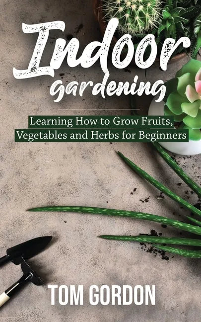 Indoor Gardening: Learning How to Grow Fruits, Vegetables and Herbs for Beginners - Paperback