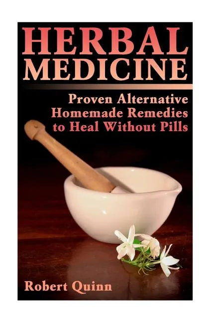 Herbal Medicine: Proven Alternative Homemade Remedies to Heal Without Pills - Paperback
