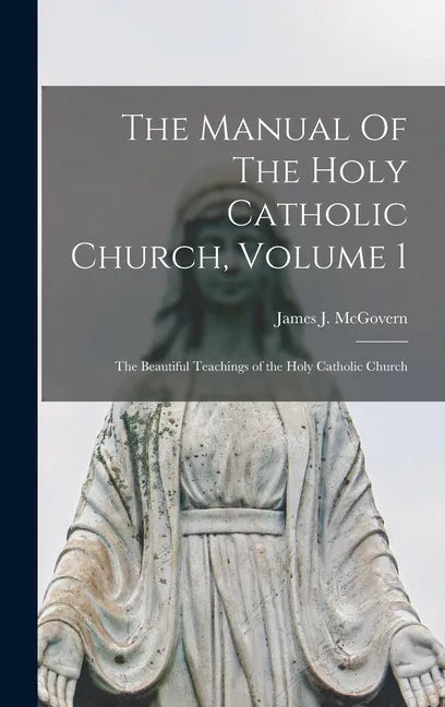 The Manual Of The Holy Catholic Church, Volume 1: The Beautiful Teachings of the Holy Catholic Church - Hardcover
