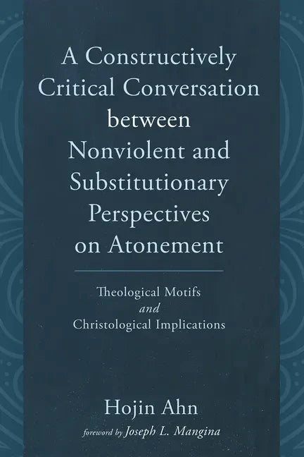 A Constructively Critical Conversation Between Nonviolent and Substitutionary Perspectives on Atonement: Theological Motifs and Christological Implica - Paperback