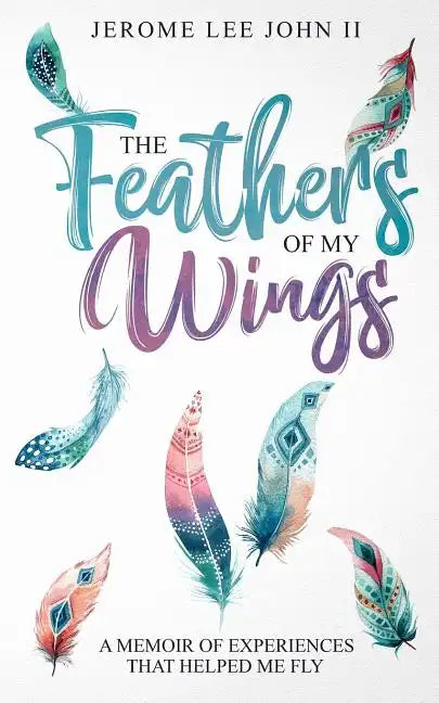 The Feathers of My Wings: A Memoir of Experiences That Helped Me Fly - Paperback