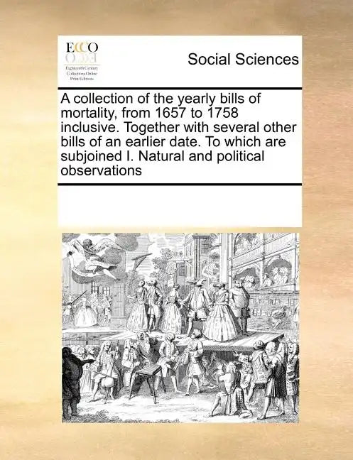 A Collection of the Yearly Bills of Mortality, from 1657 to 1758 Inclusive. Together with Several Other Bills of an Earlier Date. to Which Are Subjoin - Paperback