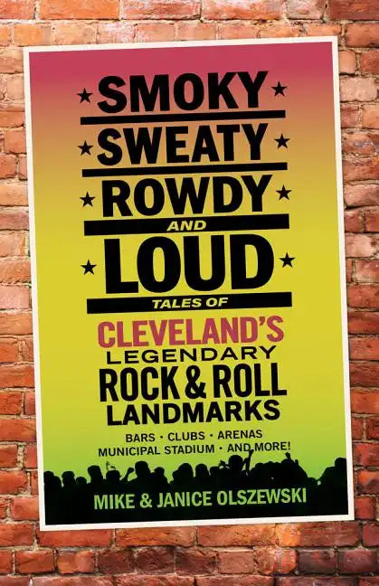 Smoky, Sweaty, Rowdy, and Loud: Tales of Cleveland's Legendary Rock & Roll Landmarks - Paperback