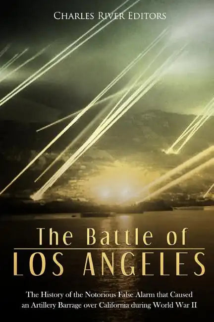 The Battle of Los Angeles: The History of the Notorious False Alarm that Caused an Artillery Barrage over California during World War II - Paperback