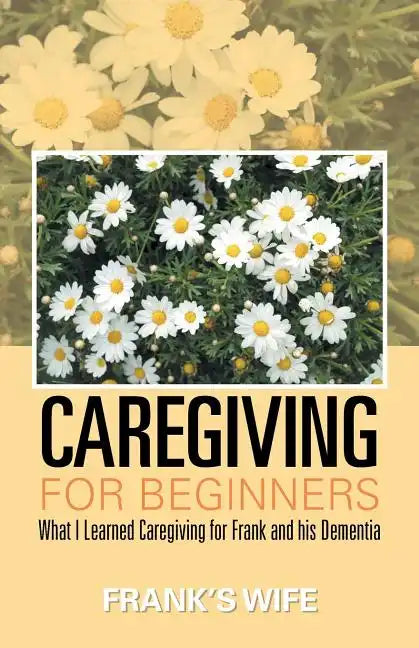 Caregiving for Beginners: What I Learned Caregiving for Frank and His Dementia - Paperback
