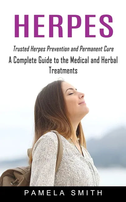 Herpes: Trusted Herpes Prevention and Permanent Cure (A Complete Guide to the Medical and Herbal Treatments) - Paperback