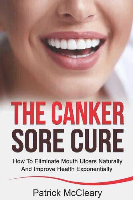 The Canker Sore Cure: How To Eliminate Mouth Ulcers Naturally And Improve Health Exponentially - Paperback