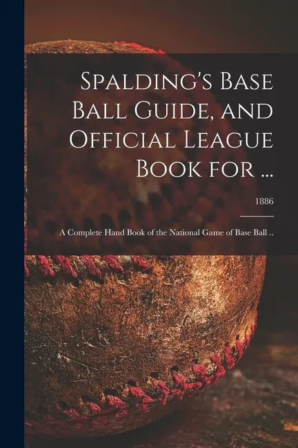 Spalding's Base Ball Guide, and Official League Book for ...: a Complete Hand Book of the National Game of Base Ball ..; 1886 - Paperback