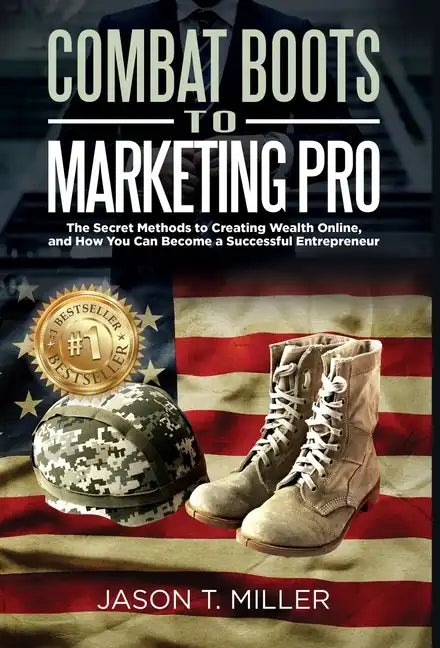 Combat Boots to Marketing Pro: The Secret Methods to Creating Wealth Online, and How You Can Become a Successful Entrepreneur - Hardcover