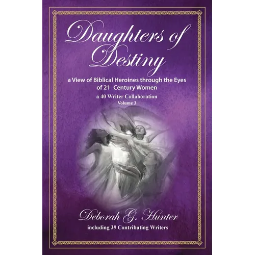 Daughters of Destiny, a View of Biblical Heroines through the Eyes of 21st Century Women: a 40 Writer Collaboration, Volume 3 - Paperback