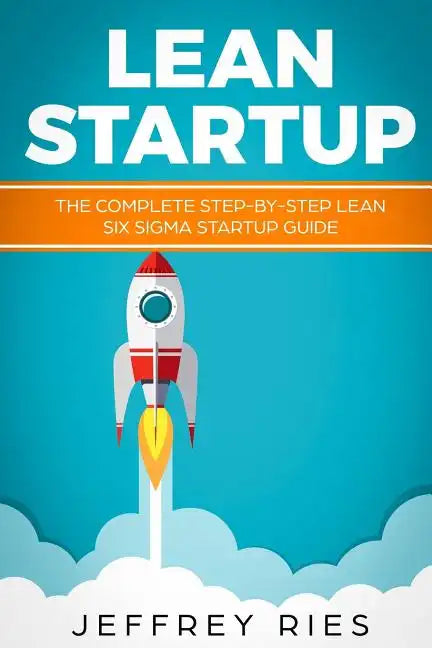 Lean Startup: The Complete Step-By-Step Lean Six SIGMA Startup Guide - Paperback
