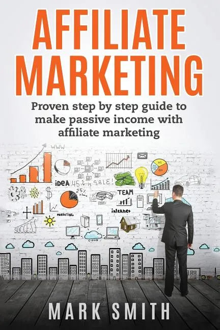 Affiliate Marketing: Proven Step By Step Guide To Make Passive Income With Affiliate Marketing - Paperback