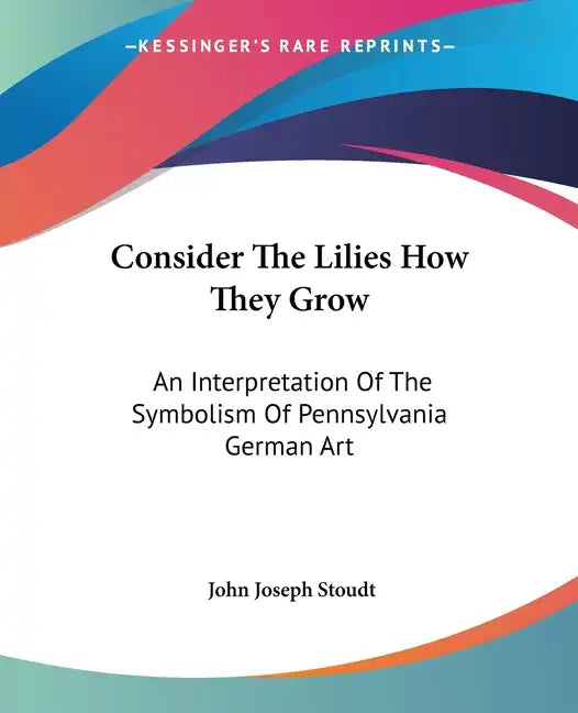 Consider The Lilies How They Grow: An Interpretation Of The Symbolism Of Pennsylvania German Art - Paperback