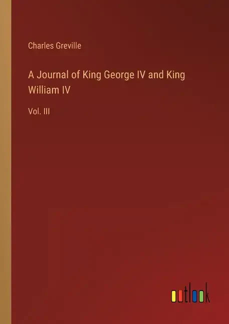 A Journal of King George IV and King William IV: Vol. III - Paperback