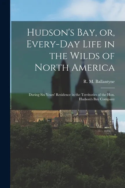 Hudson's Bay, or, Every-day Life in the Wilds of North America: During Six Years' Residence in the Territories of the Hon. Hudson's Bay Company - Paperback