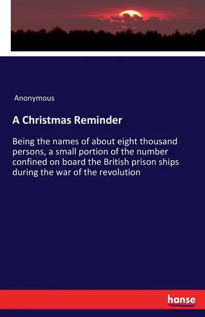 A Christmas Reminder: Being the names of about eight thousand persons, a small portion of the number confined on board the British prison ships during - Paperback