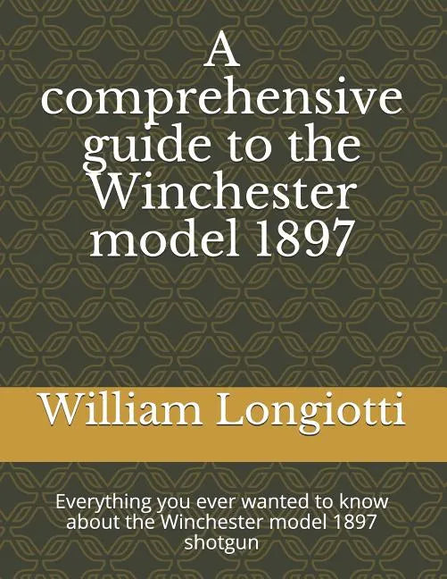 A comprehensive guide to the Winchester model 1897: Everything you ever wanted to know about the Winchester model 1897 shotgun - Paperback