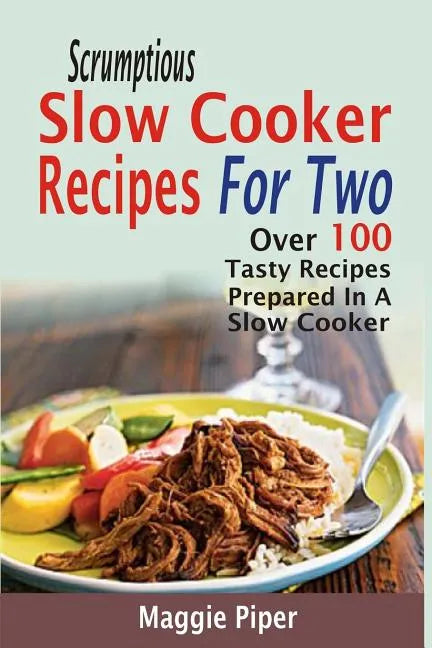 Scrumptious Slow Cooker Recipes For Two: Over 100 Tasty Recipes Prepared In A Slow Cooker - Paperback