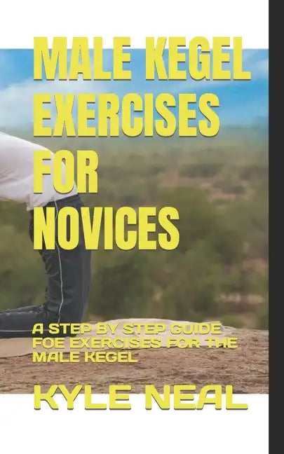 Male Kegel Exercises for Novices: A Step by Step Guide Foe Exercises for the Male Kegel - Paperback