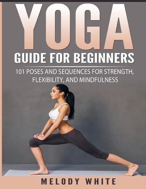 Yoga Guide for Beginners: 101 Poses and Sequences for Strength, Flexibility, and Mindfulness - Paperback