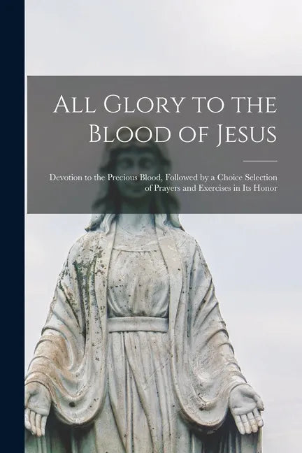 All Glory to the Blood of Jesus [microform]: Devotion to the Precious Blood, Followed by a Choice Selection of Prayers and Exercises in Its Honor - Paperback