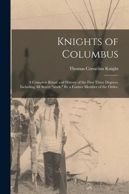 Knights of Columbus: A Complete Ritual and History of the First Three Degrees, Including All Secret "work." By a Former Member of the Order - Paperback
