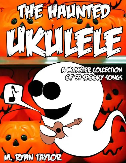 The Haunted Ukulele: A Monster Collection of 59 Spooky Songs: Covering Disasters, Murder Ballads, Gruesome Tongue Twisters, Ghostly Rags, D - Paperback