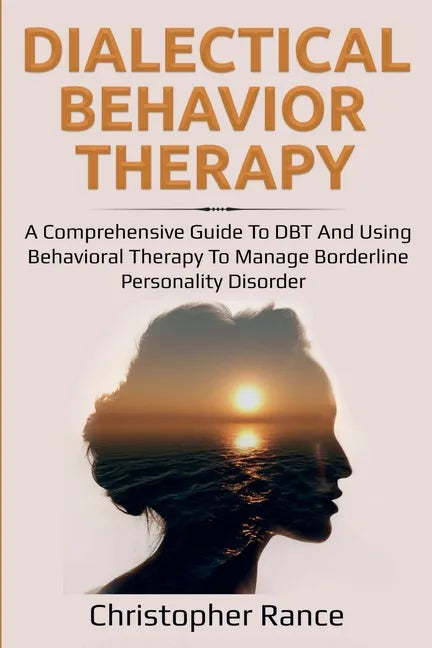 Dialectical Behavior Therapy: A Comprehensive Guide to DBT and Using Behavioral Therapy to Manage Borderline Personality Disorder - Paperback