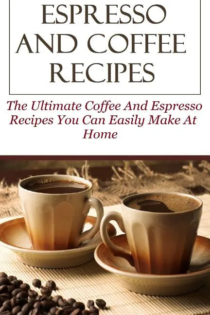 Espresso And Coffee Recipes: The Ultimate Coffee And Espresso Recipes You Can Easily Make At Home - Paperback