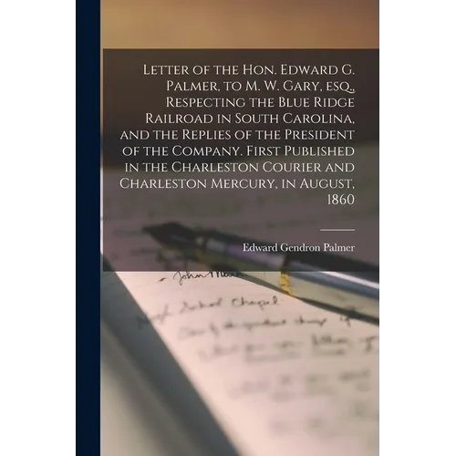 Letter of the Hon. Edward G. Palmer, to M. W. Gary, Esq., Respecting the Blue Ridge Railroad in South Carolina, and the Replies of the President of th - Paperback