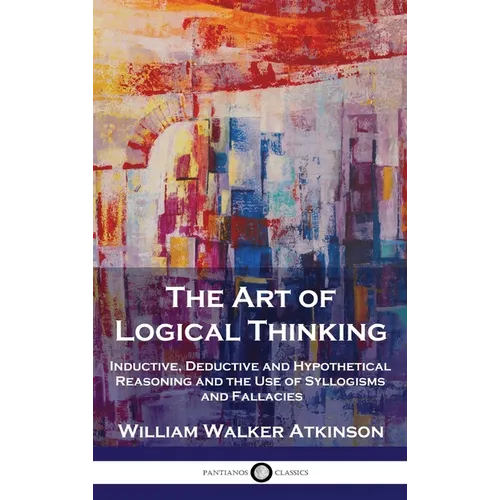 The Art of Logical Thinking: Inductive, Deductive and Hypothetical Reasoning and the Use of Syllogisms and Fallacies - Hardcover