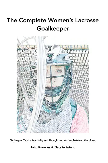The Complete Women's Lacrosse Goalkeeper: Technique, Tactics, Mentality and Thoughts on success between the pipes. - Paperback