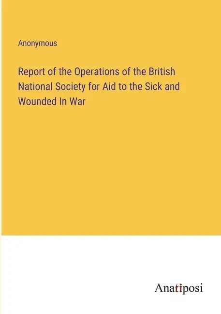 Report of the Operations of the British National Society for Aid to the Sick and Wounded In War - Paperback