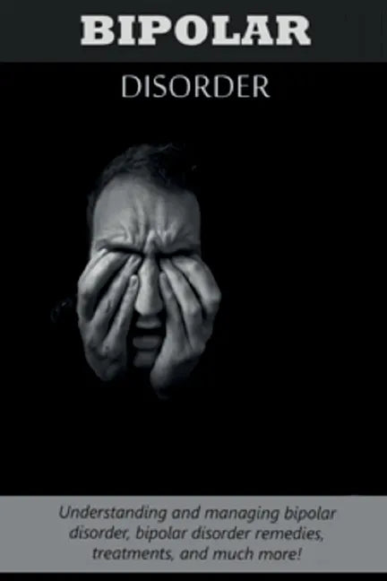 Bipolar Disorder: Understanding and managing bipolar disorder, bipolar disorder remedies, treatments, and much more! - Paperback