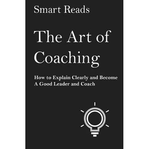 The Art of Coaching: How to Explain Clearly and Become a Good Leader and Coach - Paperback