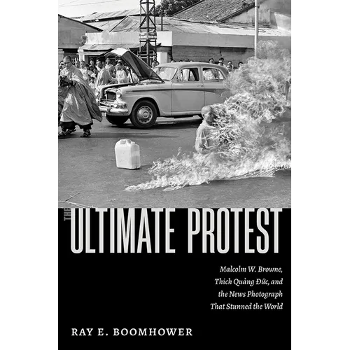 The Ultimate Protest: Malcolm W. Browne, Thich Quang Duc, and the News Photograph That Stunned the World - Hardcover