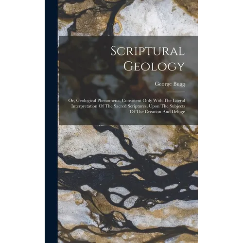 Scriptural Geology: Or, Geological Phenomena, Consistent Only With The Literal Interpretation Of The Sacred Scriptures, Upon The Subjects - Hardcover