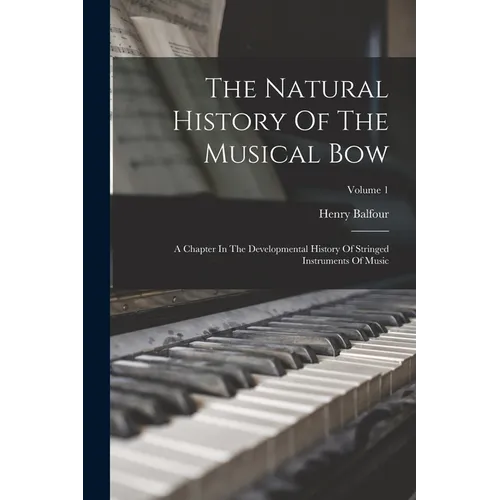 The Natural History Of The Musical Bow: A Chapter In The Developmental History Of Stringed Instruments Of Music; Volume 1 - Paperback