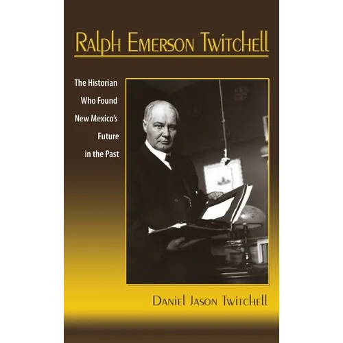 Ralph Emerson Twitchell: The Historian Who Found New Mexico's Future in the Past - Hardcover