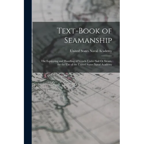 Text-Book of Seamanship: The Equipping and Handling of Vessels Under Sail Or Steam, for the Use of the United States Naval Academy - Paperback