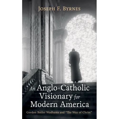 An Anglo-Catholic Visionary for Modern America: Gordon Butler Wadhams and "The Way of Christ" - Hardcover